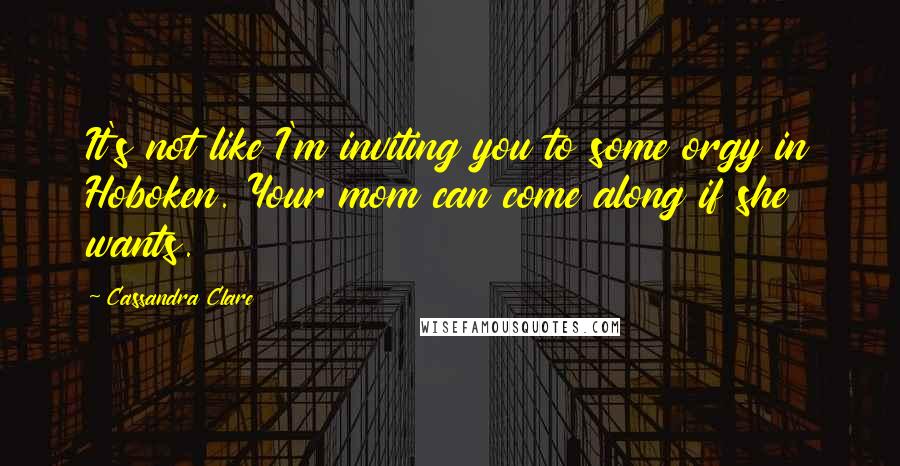 Cassandra Clare Quotes: It's not like I'm inviting you to some orgy in Hoboken. Your mom can come along if she wants.