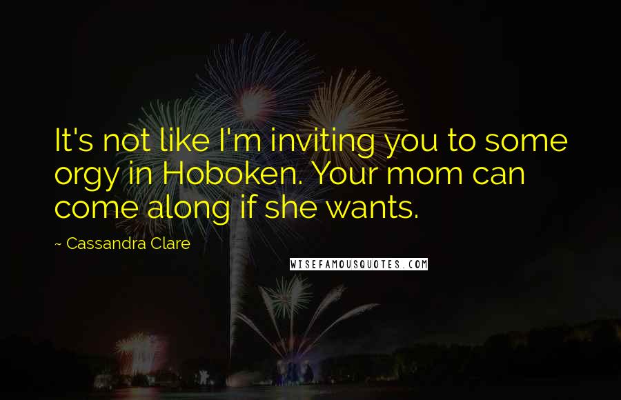 Cassandra Clare Quotes: It's not like I'm inviting you to some orgy in Hoboken. Your mom can come along if she wants.