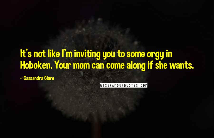 Cassandra Clare Quotes: It's not like I'm inviting you to some orgy in Hoboken. Your mom can come along if she wants.