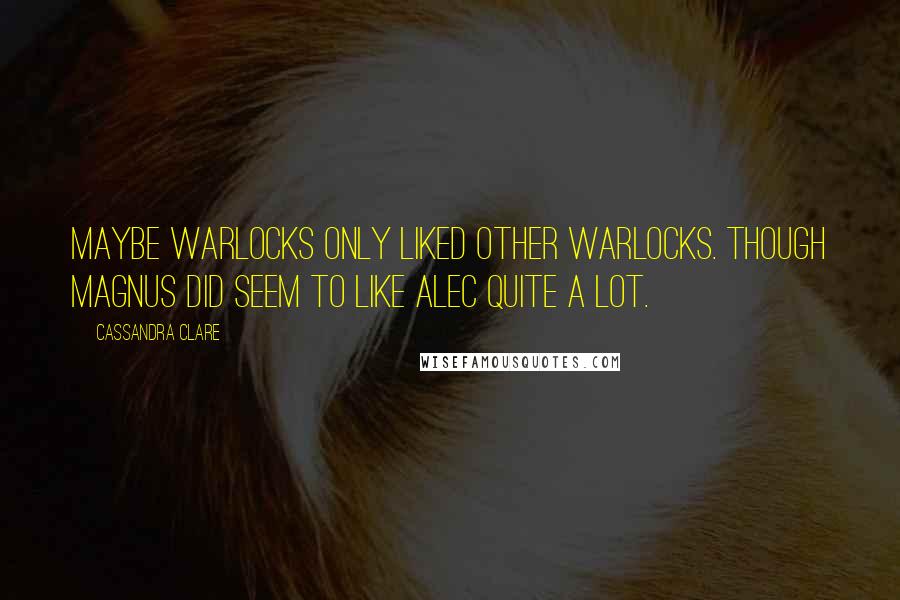 Cassandra Clare Quotes: Maybe warlocks only liked other warlocks. Though Magnus did seem to like Alec quite a lot.