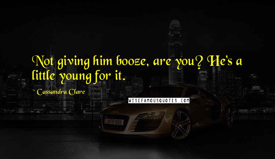 Cassandra Clare Quotes: Not giving him booze, are you? He's a little young for it.