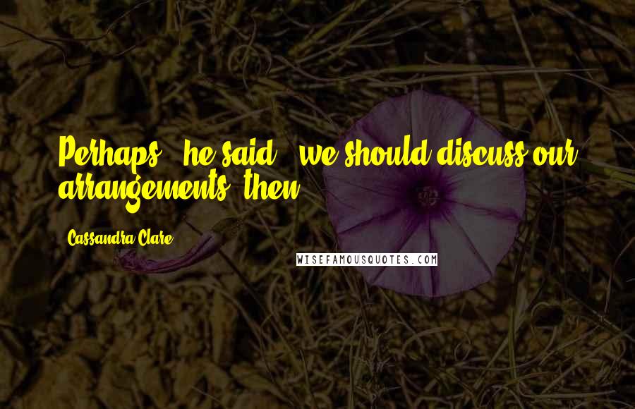 Cassandra Clare Quotes: Perhaps," he said, "we should discuss our arrangements, then.