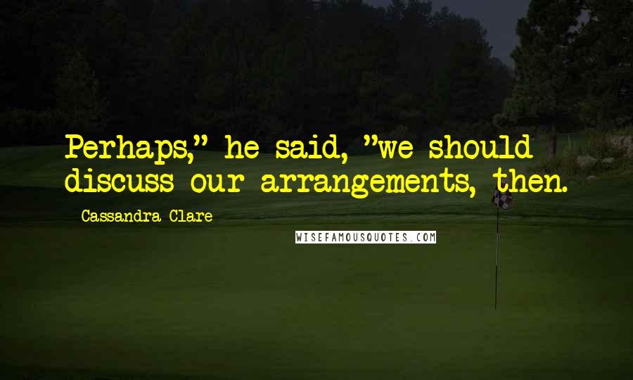 Cassandra Clare Quotes: Perhaps," he said, "we should discuss our arrangements, then.