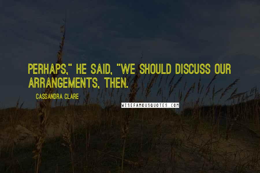 Cassandra Clare Quotes: Perhaps," he said, "we should discuss our arrangements, then.