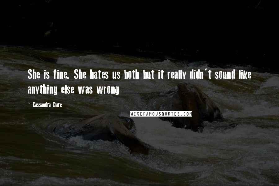 Cassandra Clare Quotes: She is fine. She hates us both but it really didn't sound like anything else was wrong