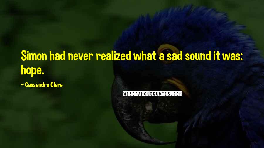 Cassandra Clare Quotes: Simon had never realized what a sad sound it was: hope.