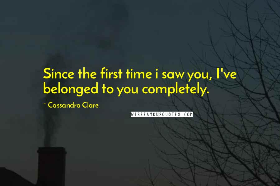 Cassandra Clare Quotes: Since the first time i saw you, I've belonged to you completely.