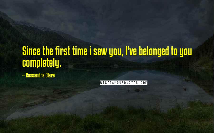 Cassandra Clare Quotes: Since the first time i saw you, I've belonged to you completely.