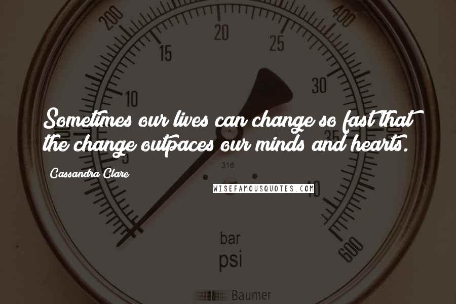 Cassandra Clare Quotes: Sometimes our lives can change so fast that the change outpaces our minds and hearts.