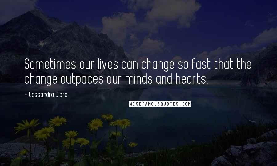 Cassandra Clare Quotes: Sometimes our lives can change so fast that the change outpaces our minds and hearts.