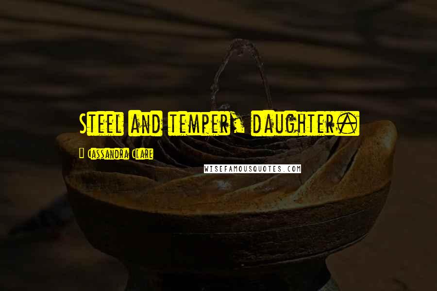 Cassandra Clare Quotes: Steel and temper, daughter.