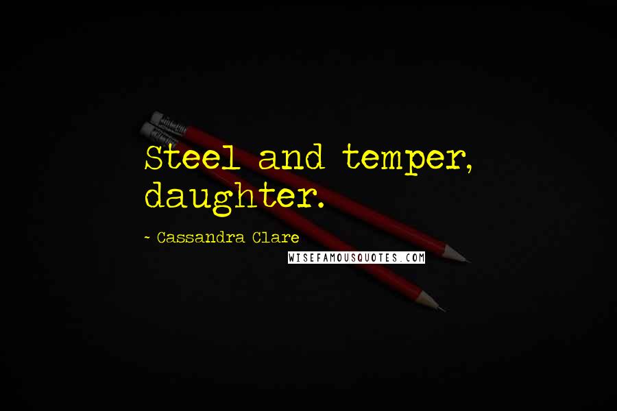 Cassandra Clare Quotes: Steel and temper, daughter.