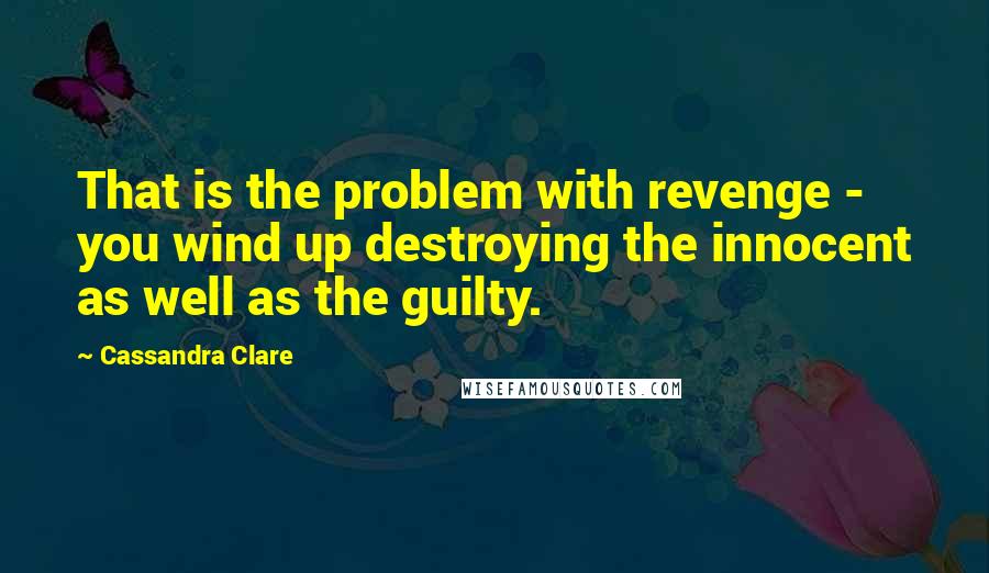 Cassandra Clare Quotes: That is the problem with revenge - you wind up destroying the innocent as well as the guilty.