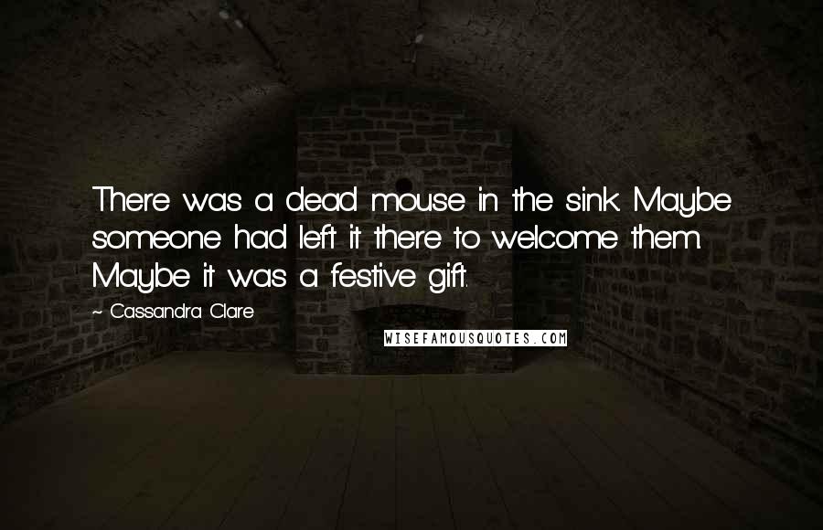 Cassandra Clare Quotes: There was a dead mouse in the sink. Maybe someone had left it there to welcome them. Maybe it was a festive gift.