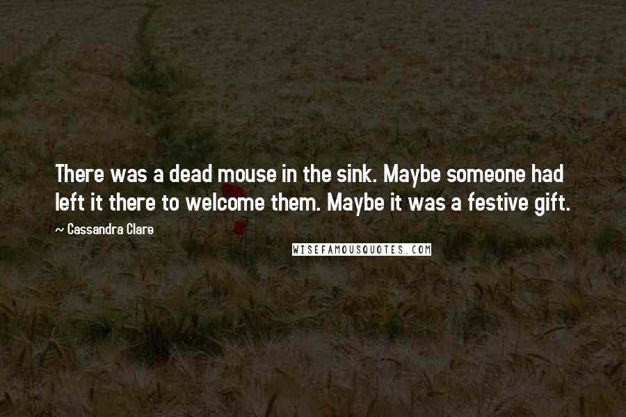 Cassandra Clare Quotes: There was a dead mouse in the sink. Maybe someone had left it there to welcome them. Maybe it was a festive gift.