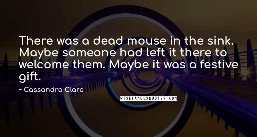 Cassandra Clare Quotes: There was a dead mouse in the sink. Maybe someone had left it there to welcome them. Maybe it was a festive gift.