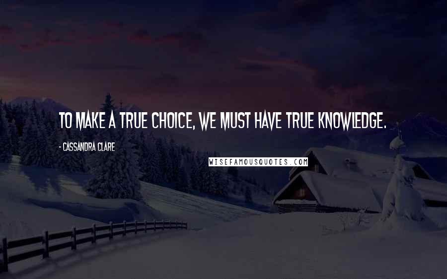 Cassandra Clare Quotes: To make a true choice, we must have true knowledge.