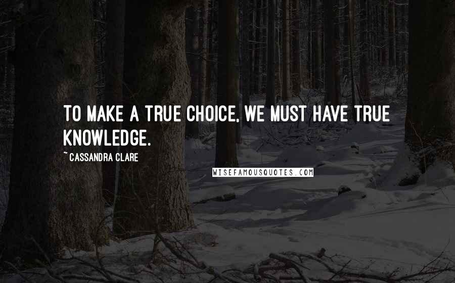 Cassandra Clare Quotes: To make a true choice, we must have true knowledge.