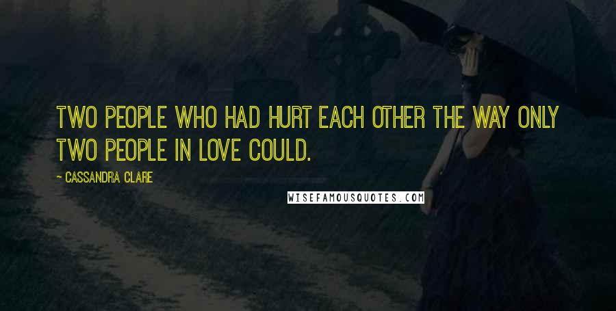 Cassandra Clare Quotes: Two people who had hurt each other the way only two people in love could.