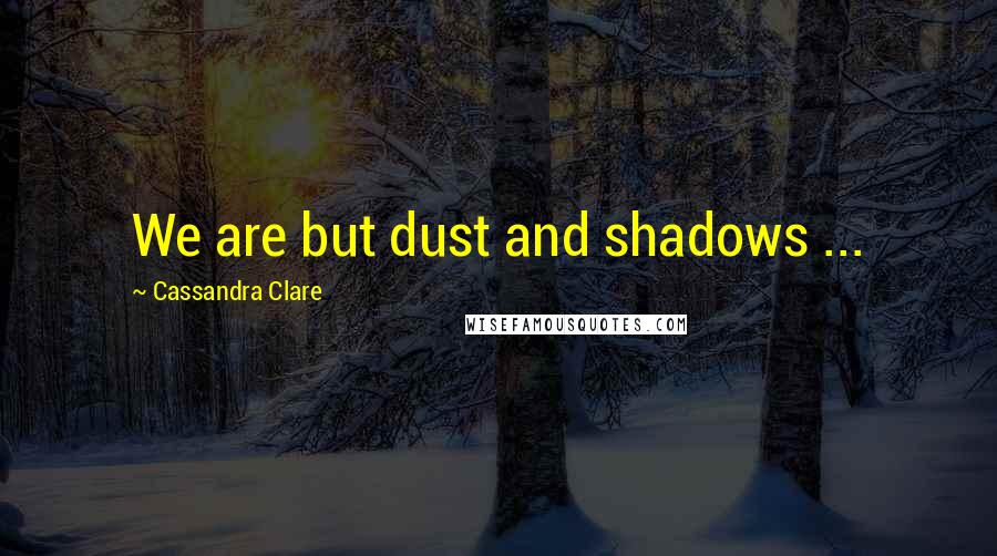 Cassandra Clare Quotes: We are but dust and shadows ...