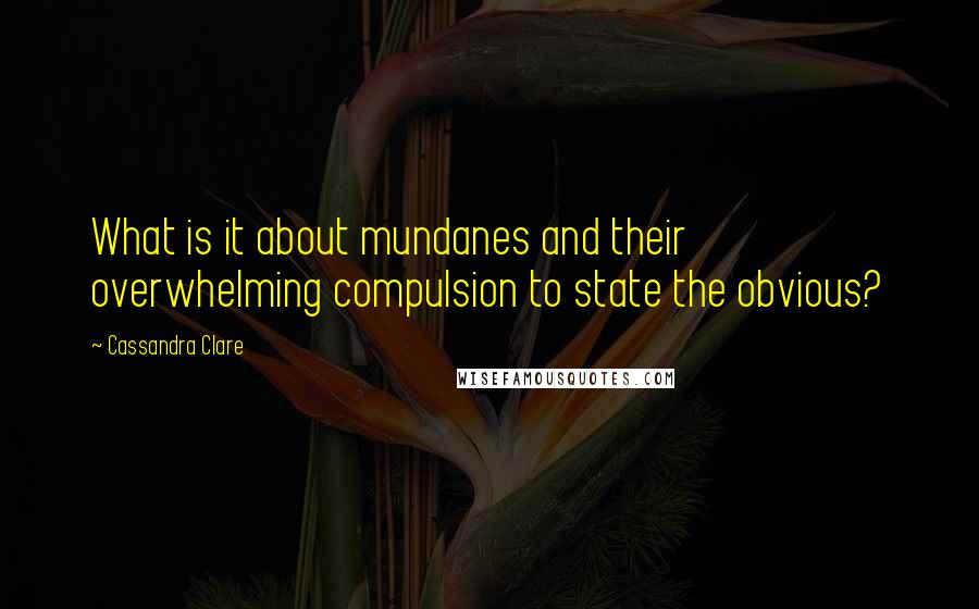 Cassandra Clare Quotes: What is it about mundanes and their overwhelming compulsion to state the obvious?