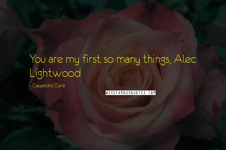 Cassandra Clare Quotes: You are my first so many things, Alec Lightwood