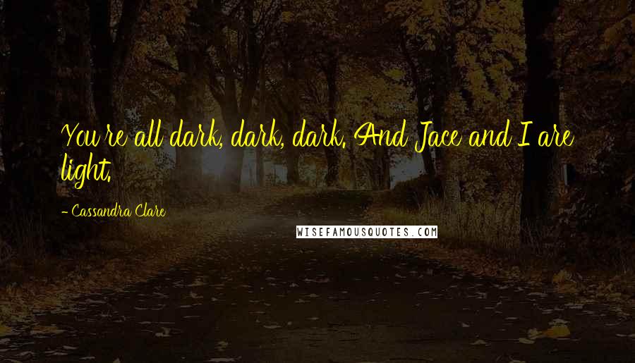 Cassandra Clare Quotes: You're all dark, dark, dark. And Jace and I are light.