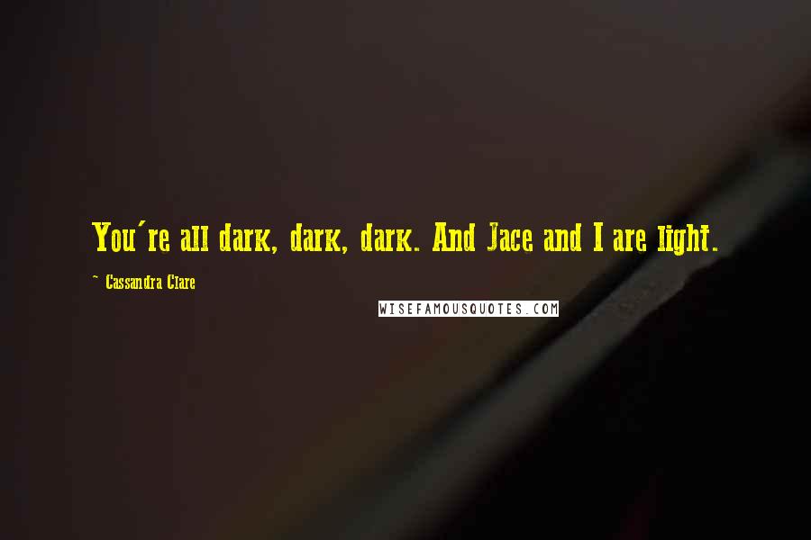 Cassandra Clare Quotes: You're all dark, dark, dark. And Jace and I are light.