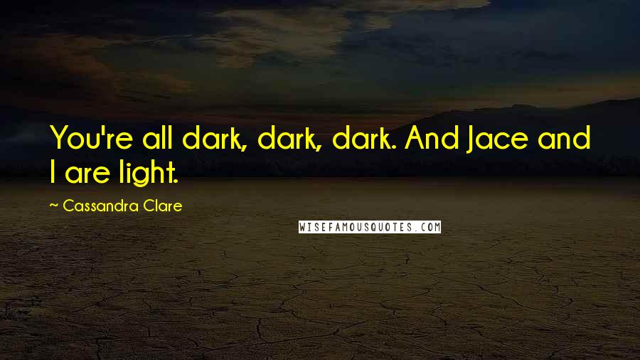 Cassandra Clare Quotes: You're all dark, dark, dark. And Jace and I are light.