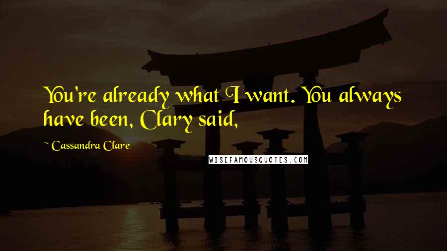 Cassandra Clare Quotes: You're already what I want. You always have been, Clary said,