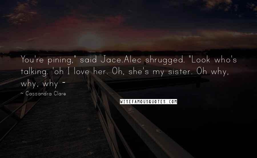 Cassandra Clare Quotes: You're pining," said Jace.Alec shrugged. "Look who's talking. 'oh I love her. Oh, she's my sister. Oh why, why, why - 