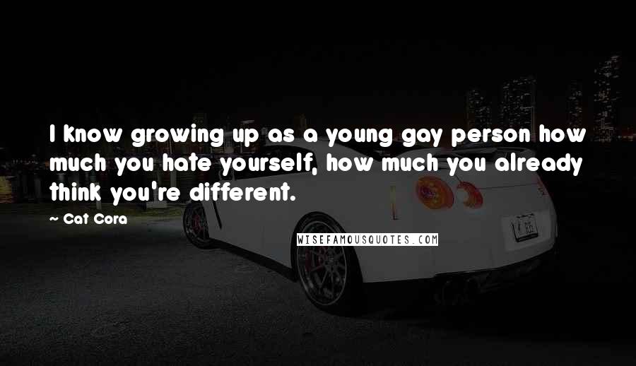 Cat Cora Quotes: I know growing up as a young gay person how much you hate yourself, how much you already think you're different.