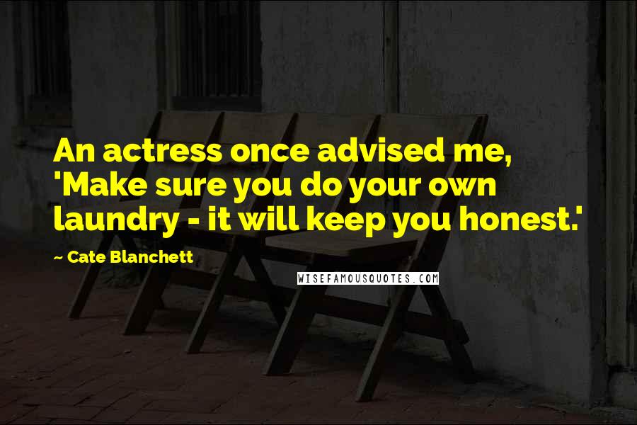 Cate Blanchett Quotes: An actress once advised me, 'Make sure you do your own laundry - it will keep you honest.'