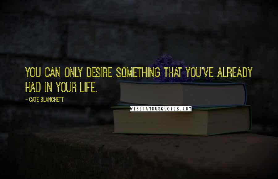 Cate Blanchett Quotes: You can only desire something that you've already had in your life.