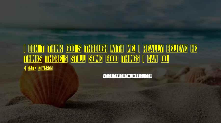 Cate Edwards Quotes: I don't think God's through with me. I really believe he thinks there's still some good things I can do.