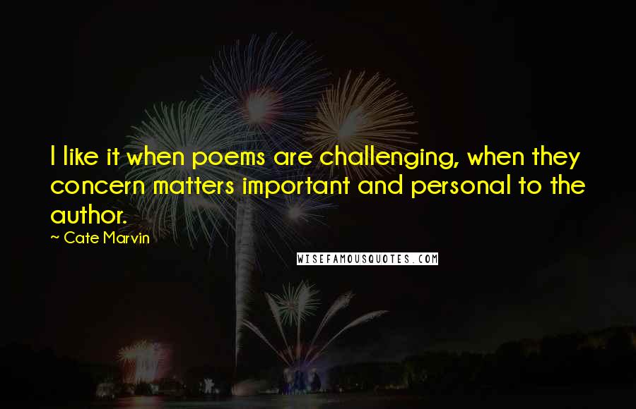 Cate Marvin Quotes: I like it when poems are challenging, when they concern matters important and personal to the author.