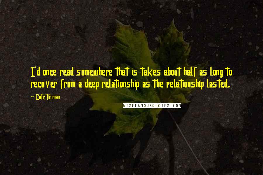 Cate Tiernan Quotes: I'd once read somewhere that is takes about half as long to recover from a deep relationship as the relationship lasted.