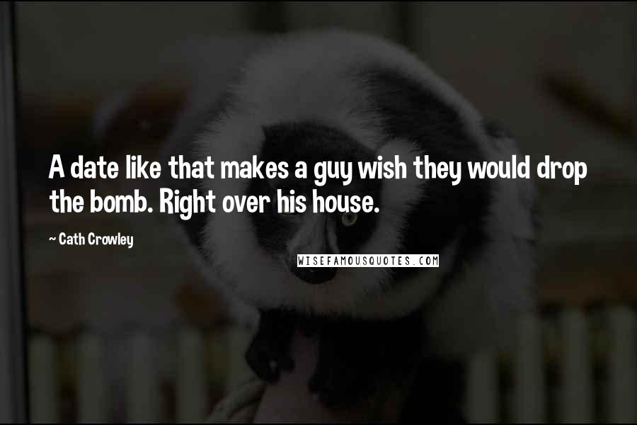 Cath Crowley Quotes: A date like that makes a guy wish they would drop the bomb. Right over his house.