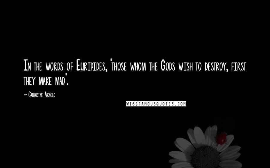 Catharine Arnold Quotes: In the words of Euripides, 'those whom the Gods wish to destroy, first they make mad'.