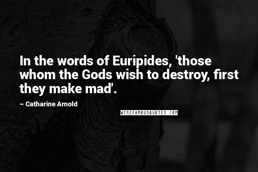 Catharine Arnold Quotes: In the words of Euripides, 'those whom the Gods wish to destroy, first they make mad'.