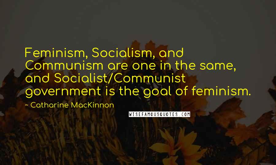 Catharine MacKinnon Quotes: Feminism, Socialism, and Communism are one in the same, and Socialist/Communist government is the goal of feminism.