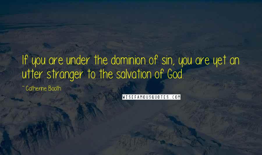 Catherine Booth Quotes: If you are under the dominion of sin, you are yet an utter stranger to the salvation of God.