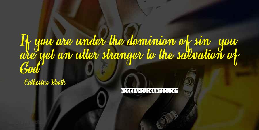 Catherine Booth Quotes: If you are under the dominion of sin, you are yet an utter stranger to the salvation of God.