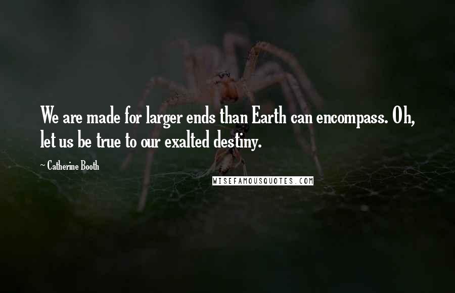 Catherine Booth Quotes: We are made for larger ends than Earth can encompass. Oh, let us be true to our exalted destiny.