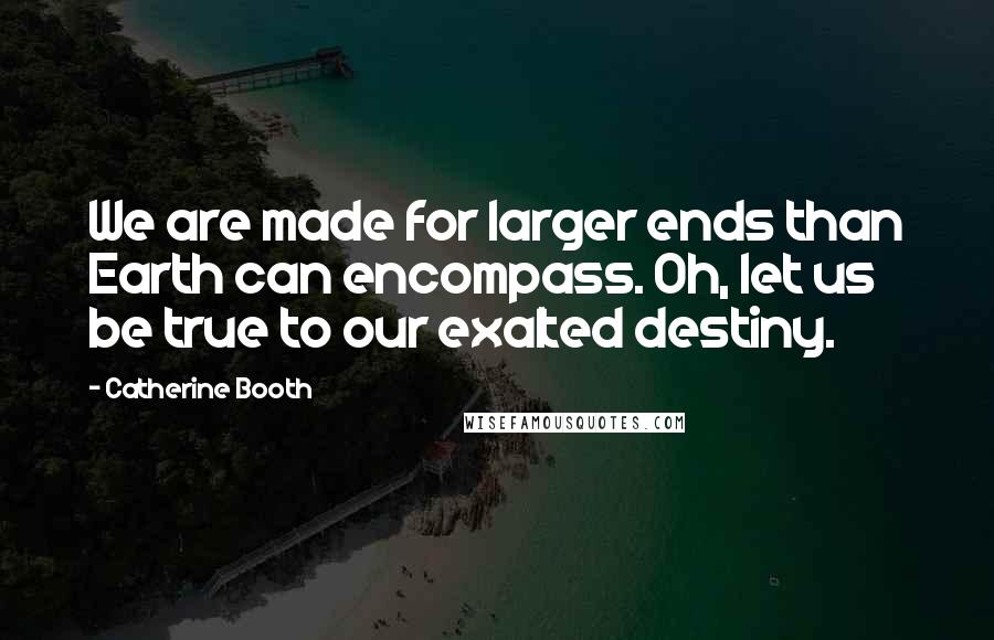 Catherine Booth Quotes: We are made for larger ends than Earth can encompass. Oh, let us be true to our exalted destiny.