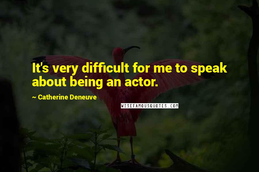 Catherine Deneuve Quotes: It's very difficult for me to speak about being an actor.