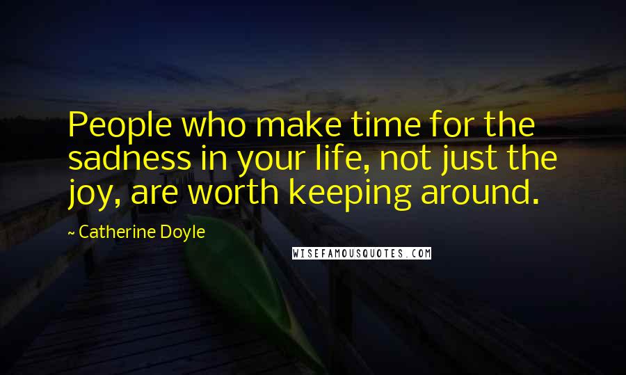 Catherine Doyle Quotes: People who make time for the sadness in your life, not just the joy, are worth keeping around.