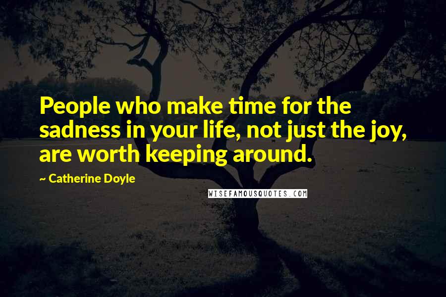 Catherine Doyle Quotes: People who make time for the sadness in your life, not just the joy, are worth keeping around.