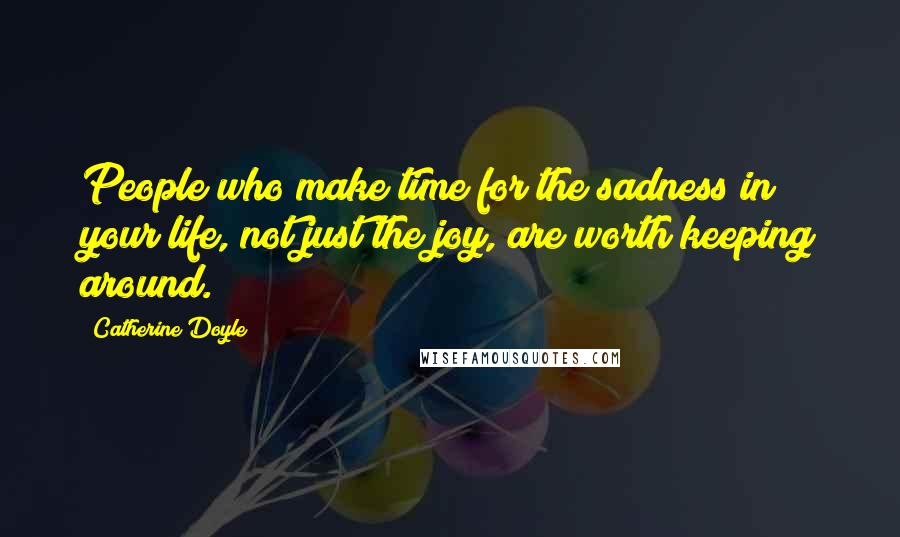 Catherine Doyle Quotes: People who make time for the sadness in your life, not just the joy, are worth keeping around.