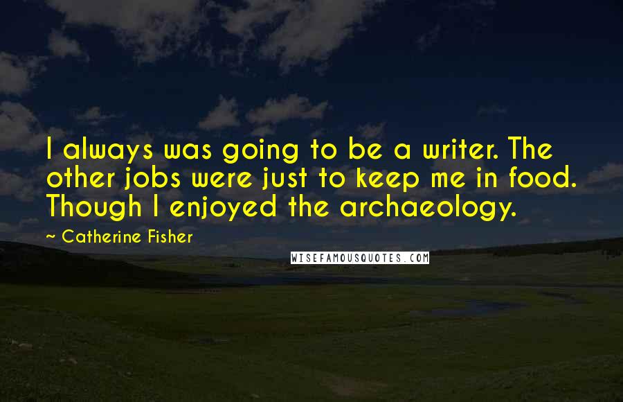 Catherine Fisher Quotes: I always was going to be a writer. The other jobs were just to keep me in food. Though I enjoyed the archaeology.